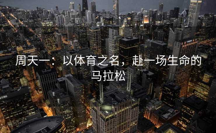 周天一:以体育之名,赴一场生命的马拉松 周天一:以体育之名,赴一场生命的马拉松