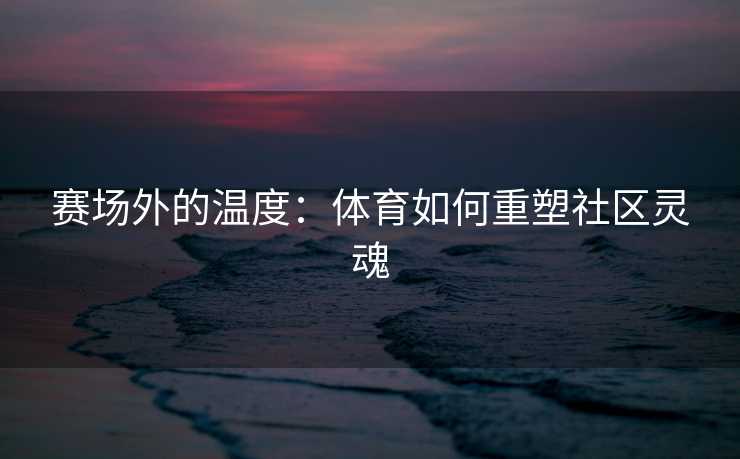 赛场外的温度：体育如何重塑社区灵魂