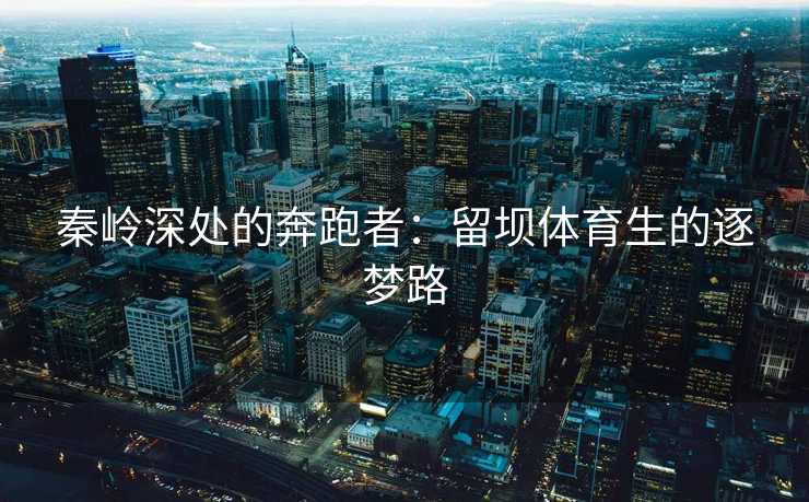 秦岭深处的奔跑者：留坝体育生的逐梦路