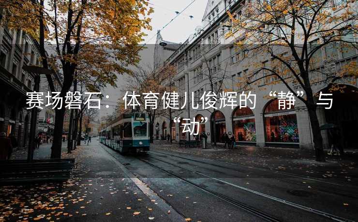 赛场磐石：体育健儿俊辉的“静”与“动”