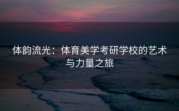 体韵流光：体育美学考研学校的艺术与力量之旅