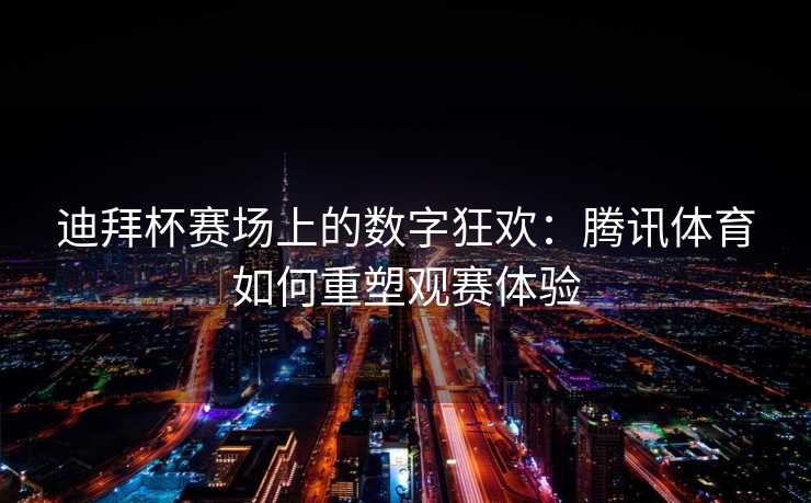 迪拜杯赛场上的数字狂欢：腾讯体育如何重塑观赛体验