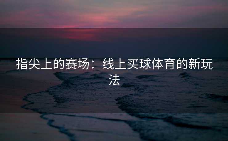 指尖上的赛场：线上买球体育的新玩法