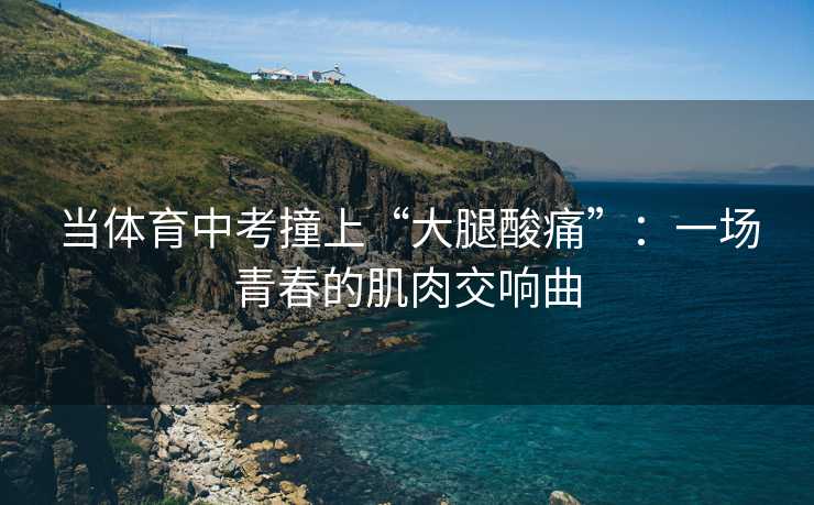 当体育中考撞上“大腿酸痛”：一场青春的肌肉交响曲