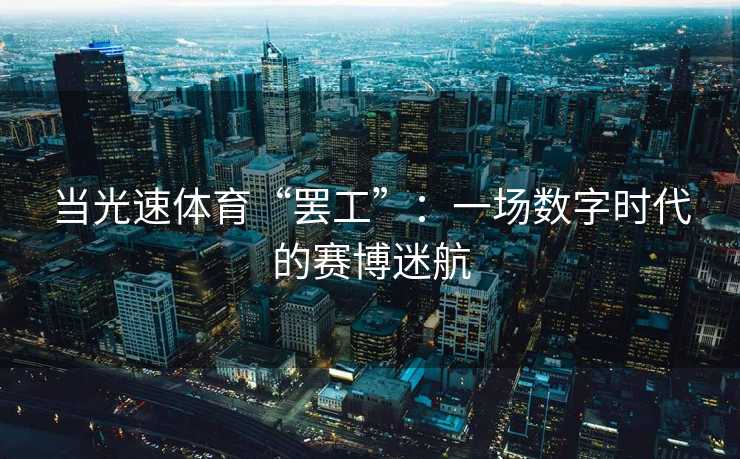 当光速体育“罢工”：一场数字时代的赛博迷航