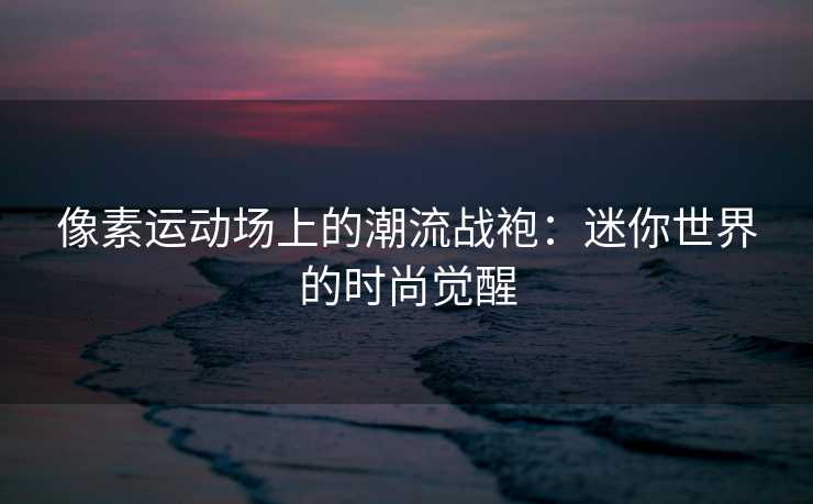 像素运动场上的潮流战袍：迷你世界的时尚觉醒