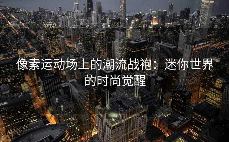 像素运动场上的潮流战袍：迷你世界的时尚觉醒