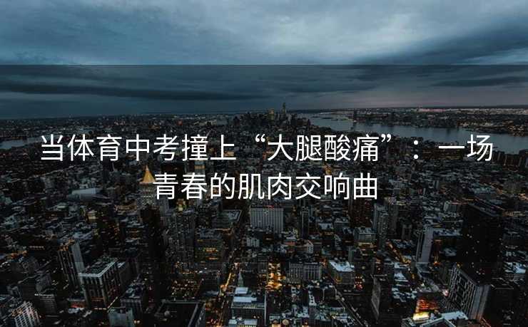 当体育中考撞上“大腿酸痛”：一场青春的肌肉交响曲