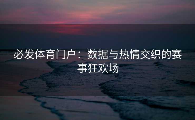 必发体育门户：数据与热情交织的赛事狂欢场