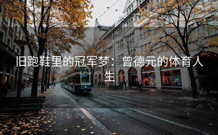 旧跑鞋里的冠军梦：曾德元的体育人生