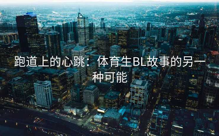 跑道上的心跳：体育生BL故事的另一种可能
