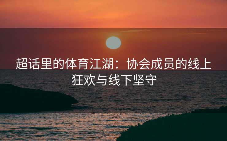 超话里的体育江湖：协会成员的线上狂欢与线下坚守