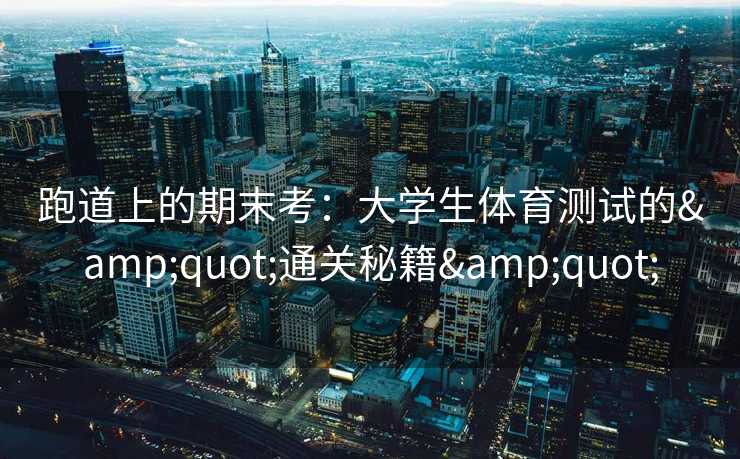 跑道上的期末考：大学生体育测试的&quot;通关秘籍&quot;