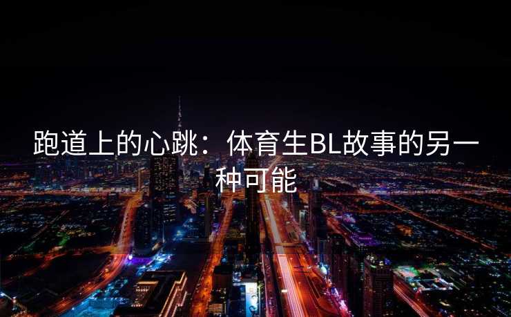 跑道上的心跳：体育生BL故事的另一种可能