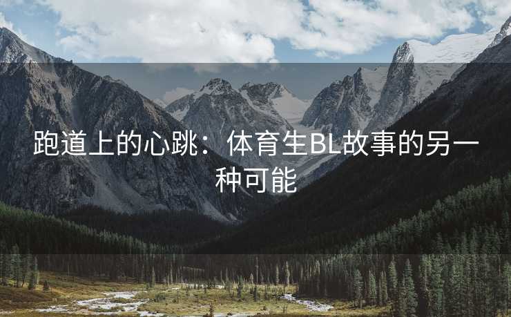 跑道上的心跳：体育生BL故事的另一种可能