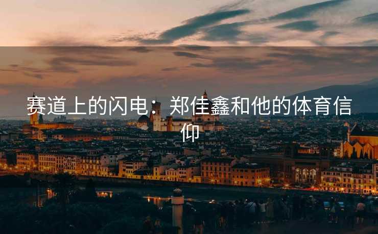 赛道上的闪电：郑佳鑫和他的体育信仰