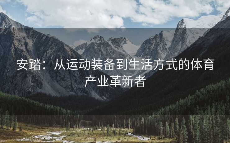 安踏：从运动装备到生活方式的体育产业革新者
