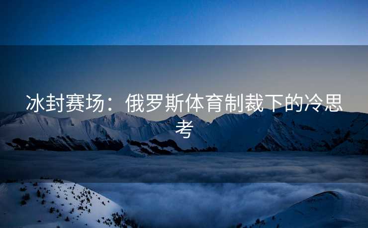 冰封赛场：俄罗斯体育制裁下的冷思考