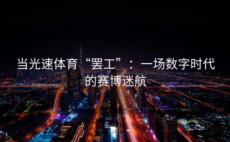当光速体育“罢工”：一场数字时代的赛博迷航