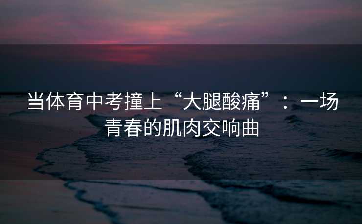 当体育中考撞上“大腿酸痛”：一场青春的肌肉交响曲