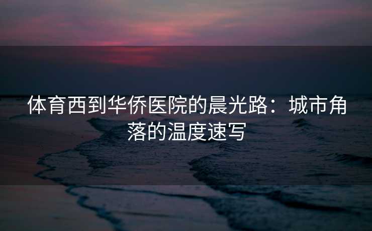 体育西到华侨医院的晨光路：城市角落的温度速写