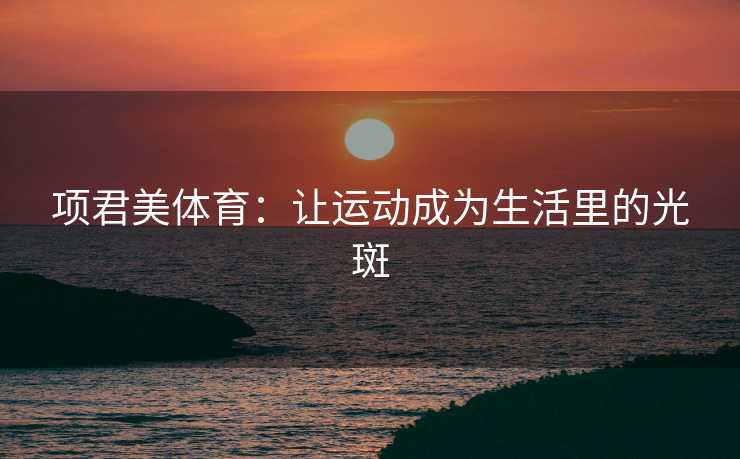 项君美体育：让运动成为生活里的光斑