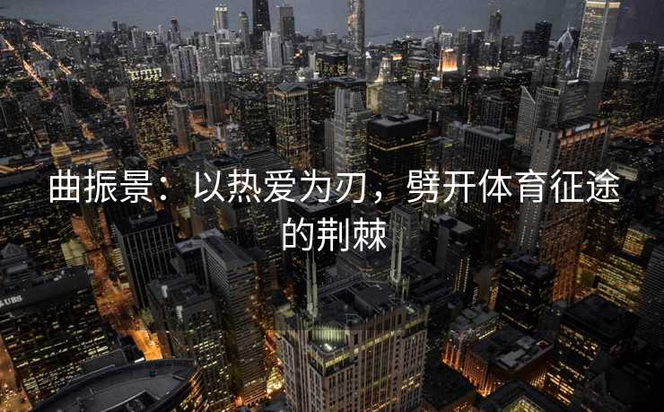 曲振景：以热爱为刃，劈开体育征途的荆棘