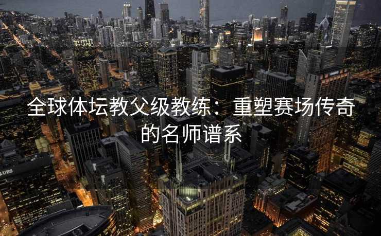 全球体坛教父级教练：重塑赛场传奇的名师谱系