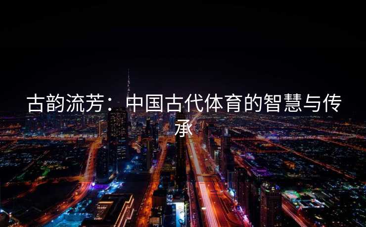 古韵流芳：中国古代体育的智慧与传承