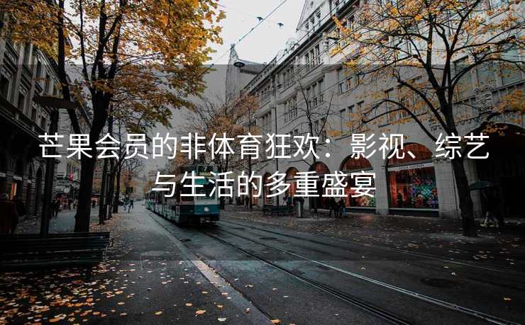 芒果会员的非体育狂欢：影视、综艺与生活的多重盛宴