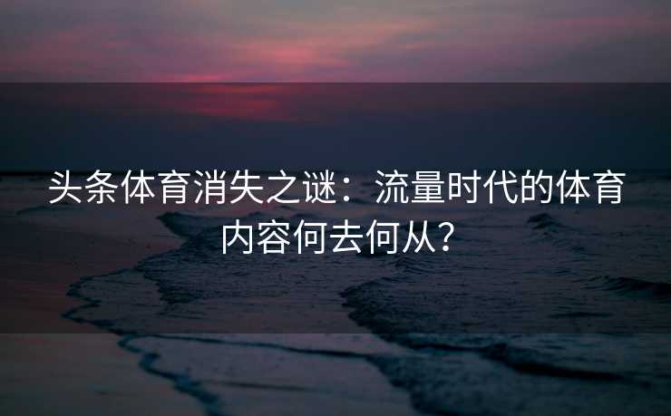 头条体育消失之谜：流量时代的体育内容何去何从？
