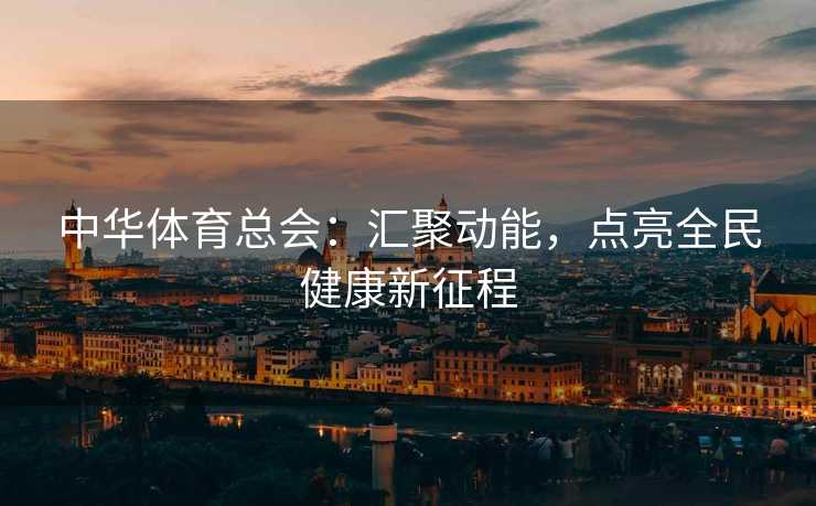 中华体育总会：汇聚动能，点亮全民健康新征程