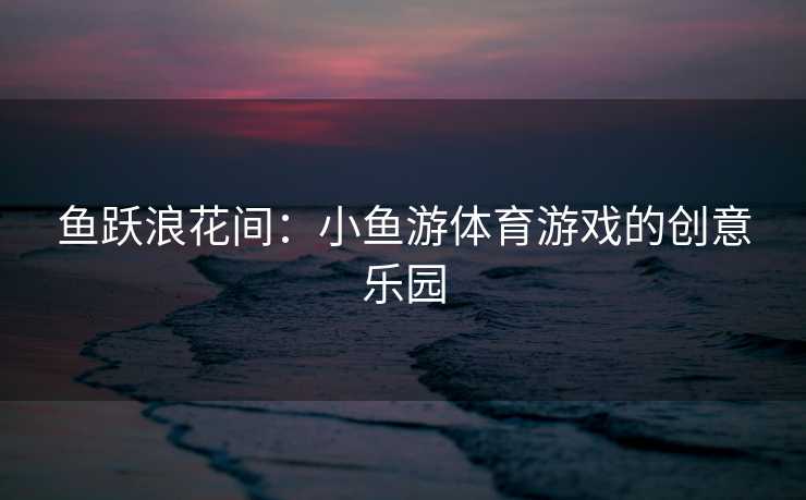 鱼跃浪花间：小鱼游体育游戏的创意乐园