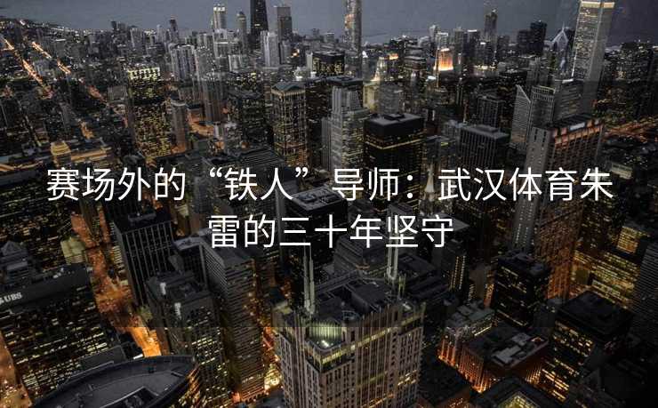 赛场外的“铁人”导师：武汉体育朱雷的三十年坚守