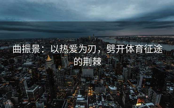 曲振景：以热爱为刃，劈开体育征途的荆棘