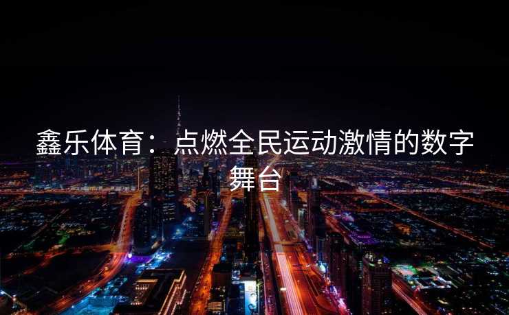 鑫乐体育：点燃全民运动激情的数字舞台