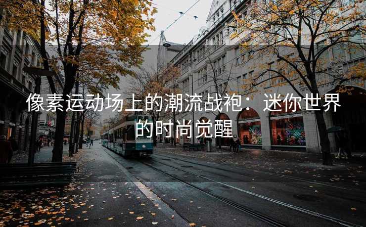 像素运动场上的潮流战袍：迷你世界的时尚觉醒
