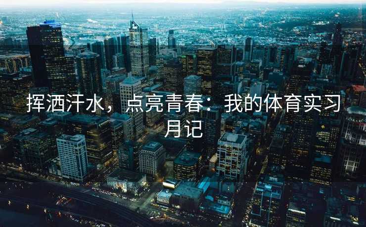 挥洒汗水，点亮青春：我的体育实习月记