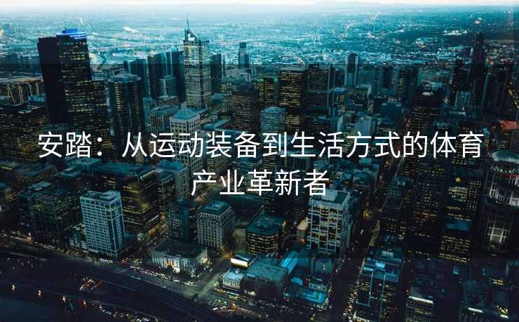 安踏：从运动装备到生活方式的体育产业革新者