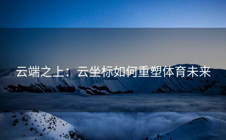 云端之上:云坐标如何重塑体育未来 云端之上:云坐标如何重塑体育未来