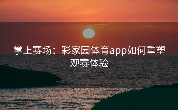 掌上赛场：彩家园体育app如何重塑观赛体验