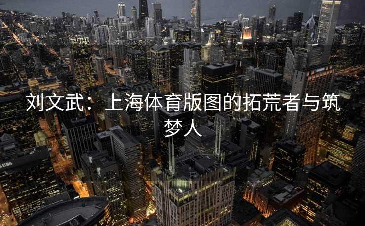 刘文武：上海体育版图的拓荒者与筑梦人