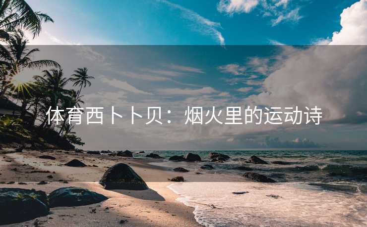 体育西卜卜贝：烟火里的运动诗