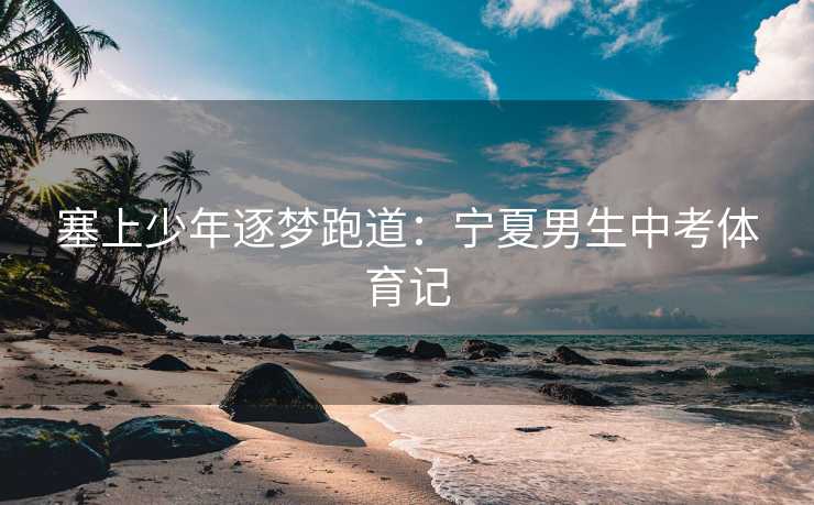 塞上少年逐梦跑道：宁夏男生中考体育记
