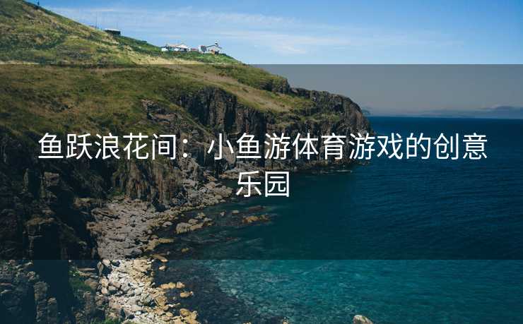 鱼跃浪花间：小鱼游体育游戏的创意乐园
