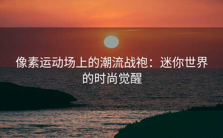 像素运动场上的潮流战袍：迷你世界的时尚觉醒