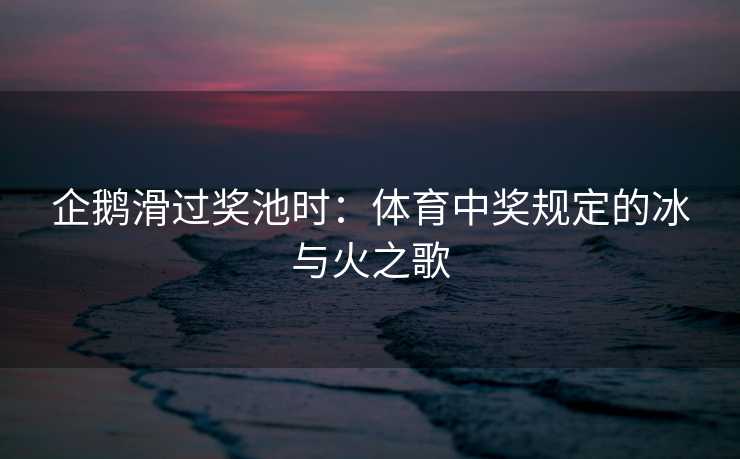 企鹅滑过奖池时：体育中奖规定的冰与火之歌