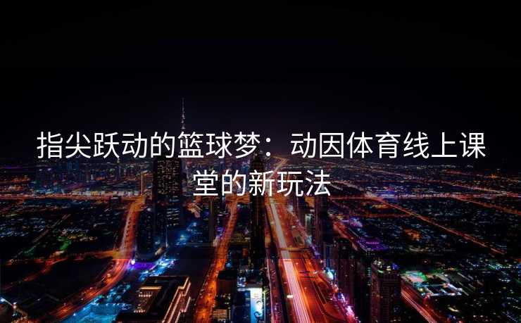 指尖跃动的篮球梦：动因体育线上课堂的新玩法