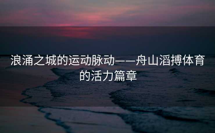 浪涌之城的运动脉动——舟山滔搏体育的活力篇章