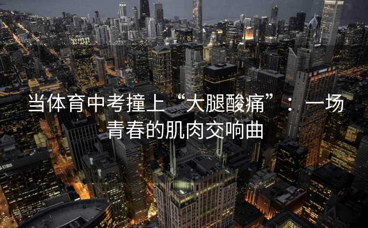 当体育中考撞上“大腿酸痛”：一场青春的肌肉交响曲